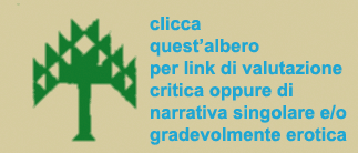 Clicca su quest'albero per link di valutazione critica oppure di narrativa singolare e/o gradevolmente erotica
