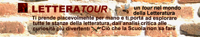 LETTERAtour - un tour nel mondo della lettaratura. Ti prende piacevolmente per mano e ti porta ad esplorare tutte le stanze della letteratura, dall'analisi critica alle curiosità più divertenti. CIO CHE LA SCUOLA NON SA FARE